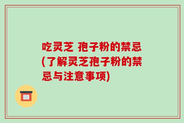 吃灵芝 孢子粉的禁忌(了解灵芝孢子粉的禁忌与注意事项)
