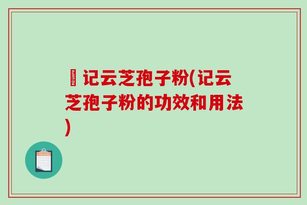 哖记云芝孢子粉(记云芝孢子粉的功效和用法)