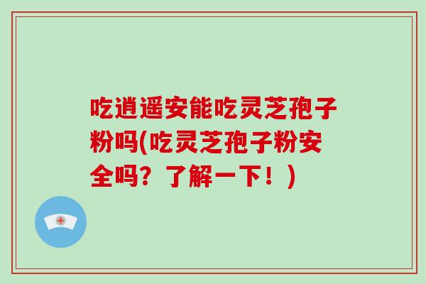 吃逍遥安能吃灵芝孢子粉吗(吃灵芝孢子粉安全吗？了解一下！)