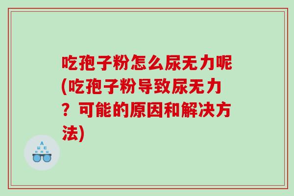 吃孢子粉怎么尿无力呢(吃孢子粉导致尿无力？可能的原因和解决方法)