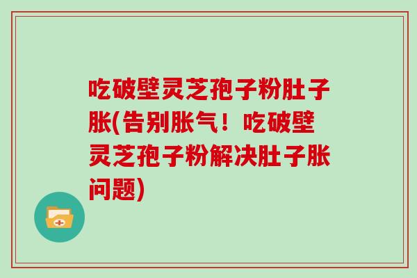 吃破壁灵芝孢子粉肚子胀(告别胀气！吃破壁灵芝孢子粉解决肚子胀问题)