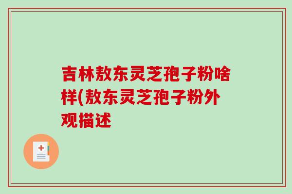 吉林敖东灵芝孢子粉啥样(敖东灵芝孢子粉外观描述