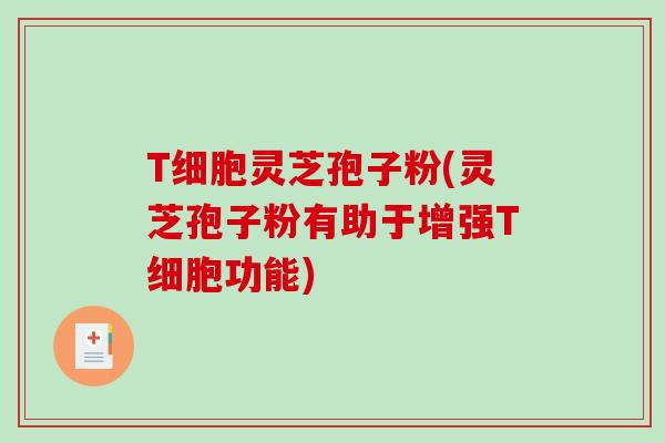 T细胞灵芝孢子粉(灵芝孢子粉有助于增强T细胞功能)