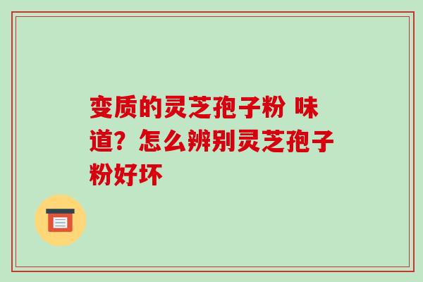 变质的灵芝孢子粉 味道？怎么辨别灵芝孢子粉好坏