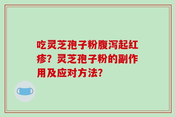 吃灵芝孢子粉腹泻起红疹？灵芝孢子粉的副作用及应对方法？