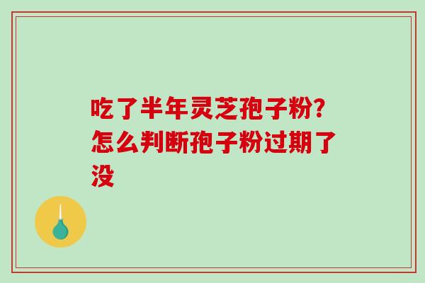 吃了半年灵芝孢子粉？怎么判断孢子粉过期了没