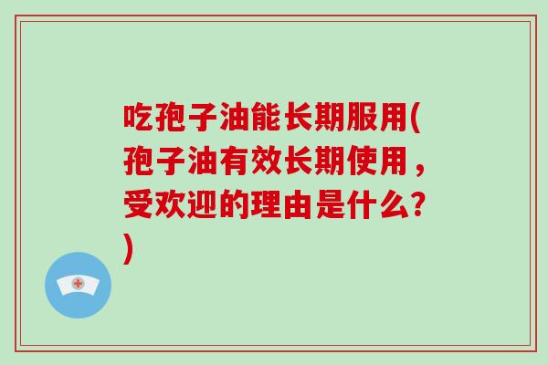 吃孢子油能长期服用(孢子油有效长期使用，受欢迎的理由是什么？)