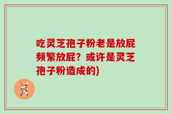 吃灵芝孢子粉老是放屁频繁放屁？或许是灵芝孢子粉造成的)