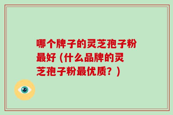 哪个牌子的灵芝孢子粉最好 (什么品牌的灵芝孢子粉最优质？)