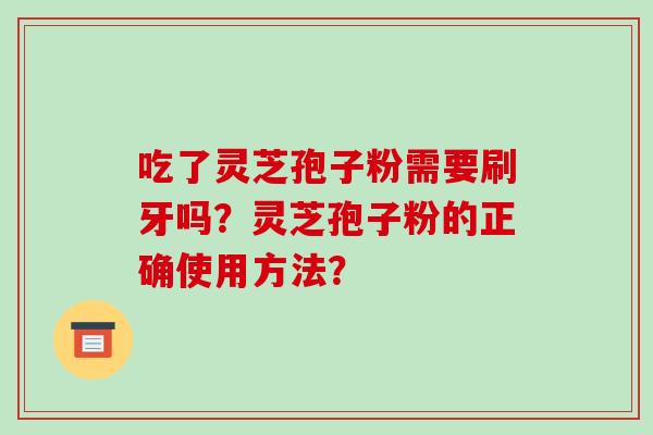 吃了灵芝孢子粉需要刷牙吗？灵芝孢子粉的正确使用方法？
