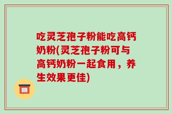 吃灵芝孢子粉能吃高钙奶粉(灵芝孢子粉可与高钙奶粉一起食用，养生效果更佳)