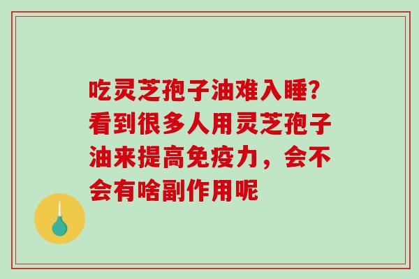 吃灵芝孢子油难入睡？看到很多人用灵芝孢子油来提高免疫力，会不会有啥副作用呢
