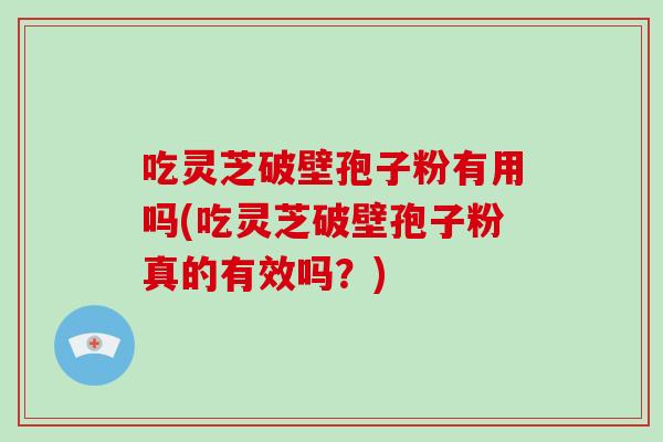 吃灵芝破壁孢子粉有用吗(吃灵芝破壁孢子粉真的有效吗？)