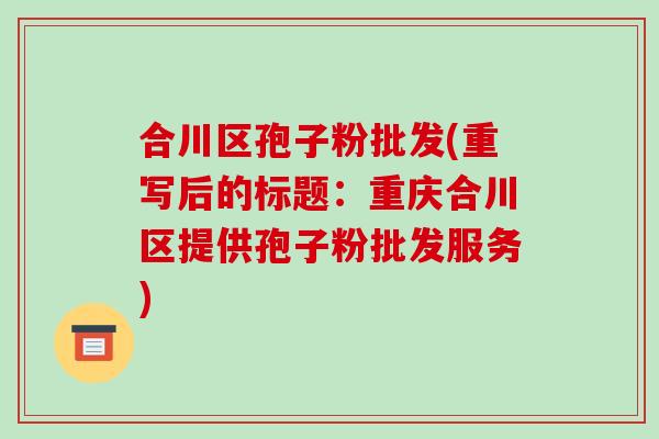 合川区孢子粉批发(重写后的标题：重庆合川区提供孢子粉批发服务)