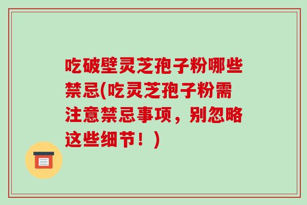 吃破壁灵芝孢子粉哪些禁忌(吃灵芝孢子粉需注意禁忌事项，别忽略这些细节！)