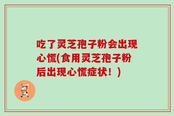 吃了灵芝孢子粉会出现心慌(食用灵芝孢子粉后出现心慌症状！)