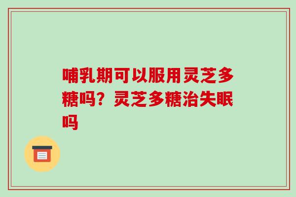哺乳期可以服用灵芝多糖吗？灵芝多糖治失眠吗