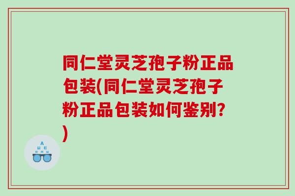 同仁堂灵芝孢子粉正品包装(同仁堂灵芝孢子粉正品包装如何鉴别？)
