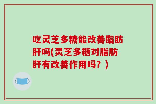 吃灵芝多糖能改善脂肪肝吗(灵芝多糖对脂肪肝有改善作用吗？)