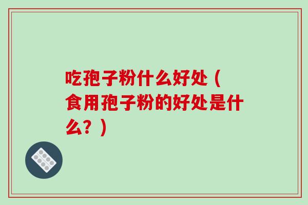 吃孢子粉什么好处 (食用孢子粉的好处是什么？)