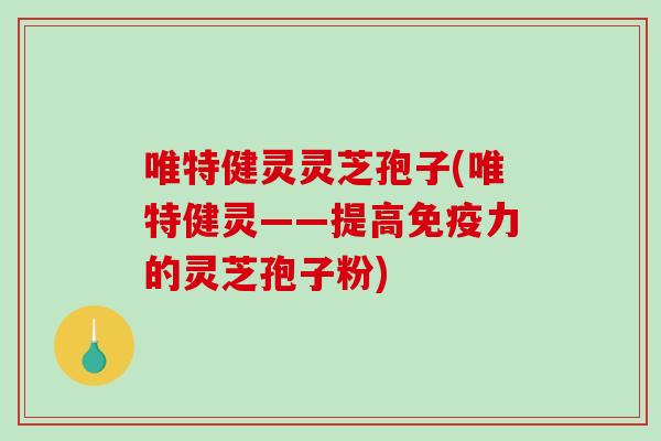 唯特健灵灵芝孢子(唯特健灵——提高免疫力的灵芝孢子粉)