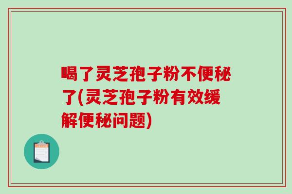 喝了灵芝孢子粉不便秘了(灵芝孢子粉有效缓解便秘问题)