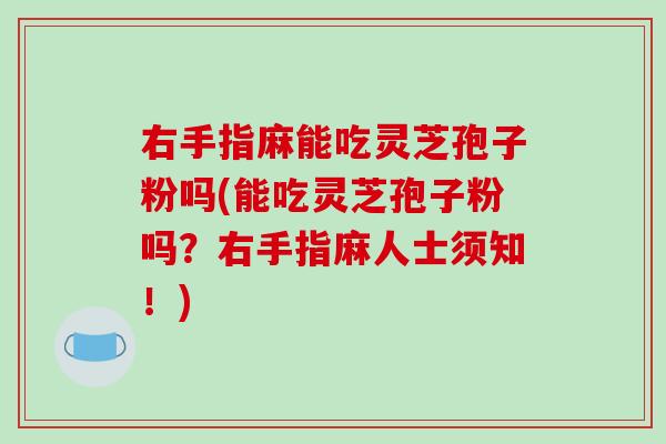 右手指麻能吃灵芝孢子粉吗(能吃灵芝孢子粉吗？右手指麻人士须知！)