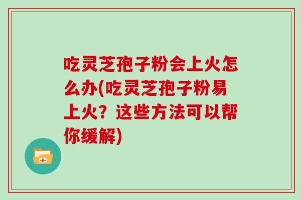 吃灵芝孢子粉会上火怎么办(吃灵芝孢子粉易上火？这些方法可以帮你缓解)