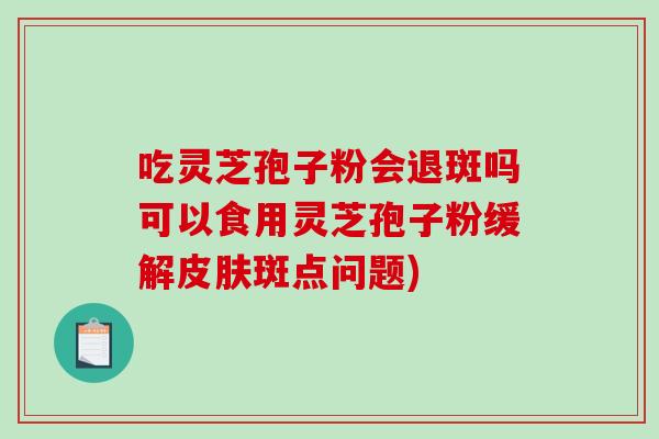 吃灵芝孢子粉会退斑吗可以食用灵芝孢子粉缓解皮肤斑点问题)