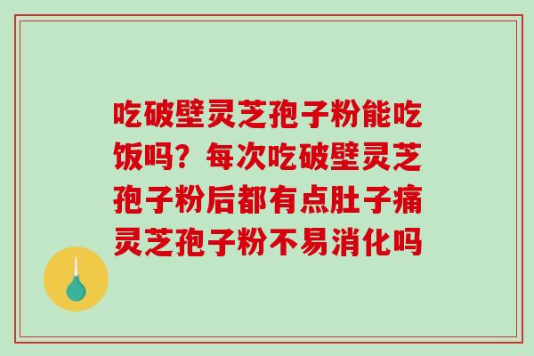 吃破壁灵芝孢子粉能吃饭吗？每次吃破壁灵芝孢子粉后都有点肚子痛灵芝孢子粉不易消化吗
