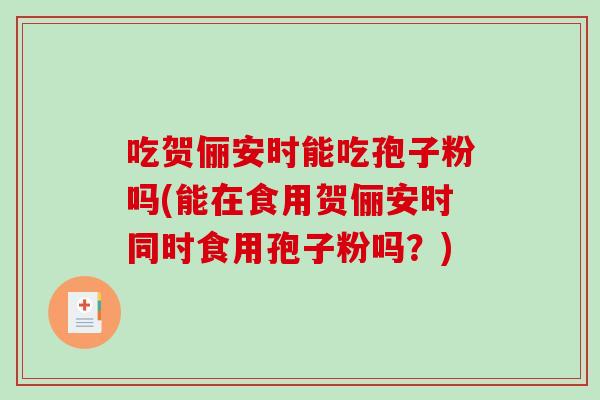 吃贺俪安时能吃孢子粉吗(能在食用贺俪安时同时食用孢子粉吗？)