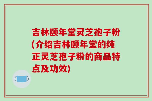 吉林颐年堂灵芝孢子粉(介绍吉林颐年堂的纯正灵芝孢子粉的商品特点及功效)