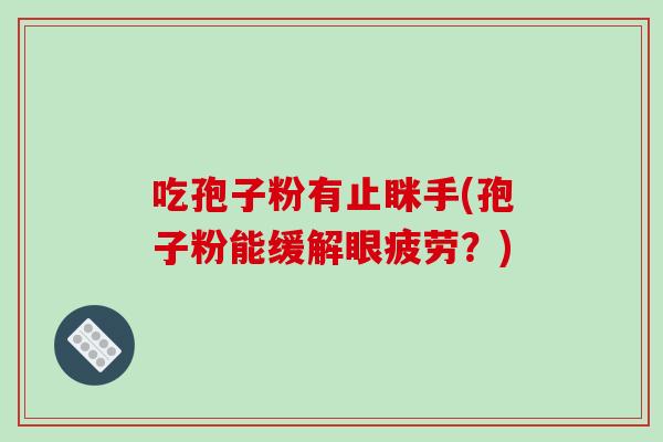 吃孢子粉有止眯手(孢子粉能缓解眼疲劳？)