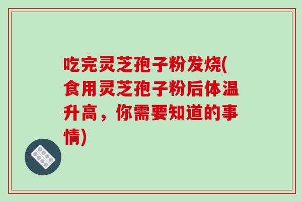吃完灵芝孢子粉发烧(食用灵芝孢子粉后体温升高，你需要知道的事情)