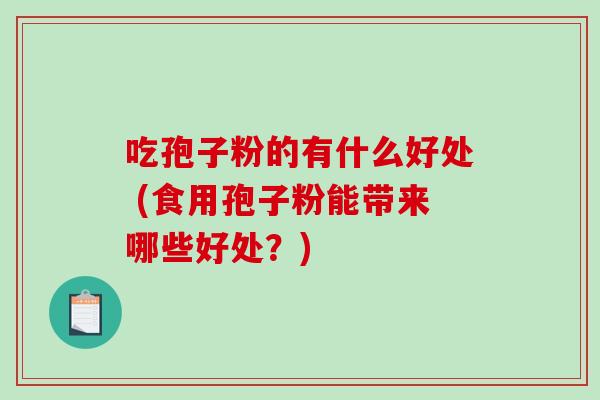 吃孢子粉的有什么好处 (食用孢子粉能带来哪些好处？)