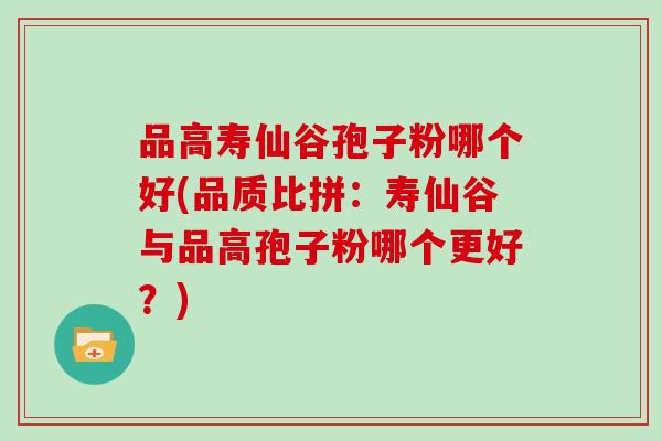 品高寿仙谷孢子粉哪个好(品质比拼：寿仙谷与品高孢子粉哪个更好？)