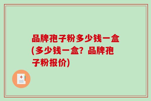 品牌孢子粉多少钱一盒(多少钱一盒？品牌孢子粉报价)