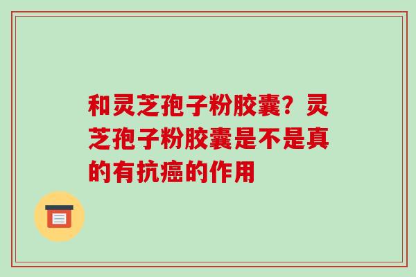 和灵芝孢子粉胶囊？灵芝孢子粉胶囊是不是真的有抗的作用