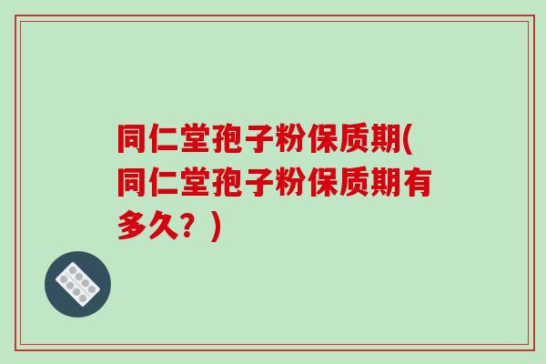 同仁堂孢子粉保质期(同仁堂孢子粉保质期有多久？)