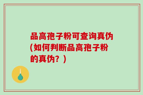 品高孢子粉可查询真伪(如何判断品高孢子粉的真伪？)