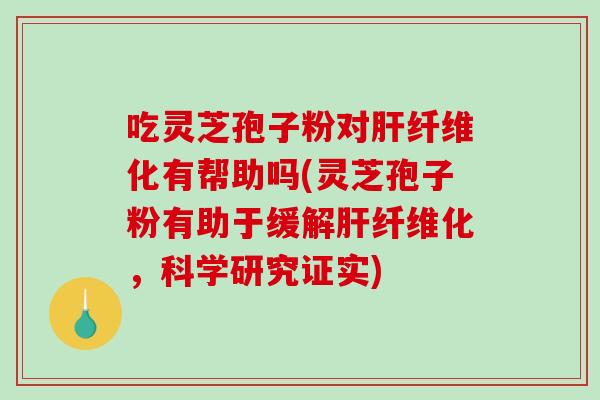 吃灵芝孢子粉对肝纤维化有帮助吗(灵芝孢子粉有助于缓解肝纤维化，科学研究证实)