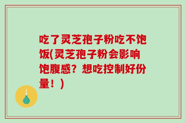 吃了灵芝孢子粉吃不饱饭(灵芝孢子粉会影响饱腹感？想吃控制好份量！)