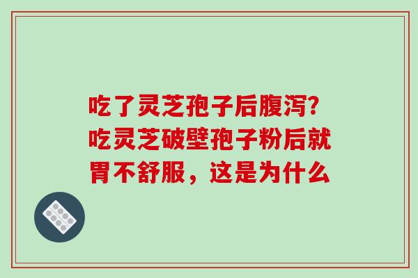 吃了灵芝孢子后腹泻？吃灵芝破壁孢子粉后就胃不舒服，这是为什么