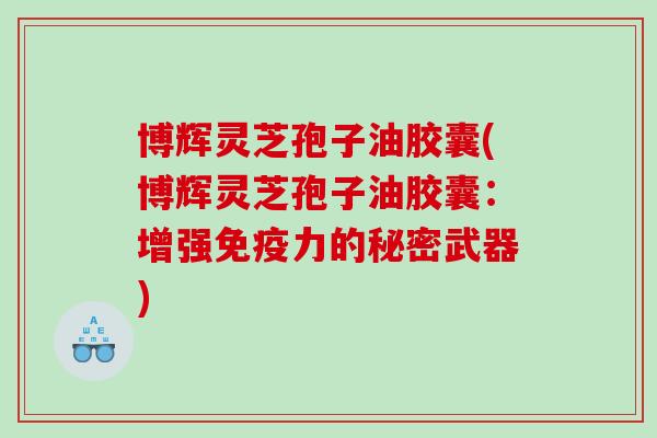 博辉灵芝孢子油胶囊(博辉灵芝孢子油胶囊：增强免疫力的秘密武器)