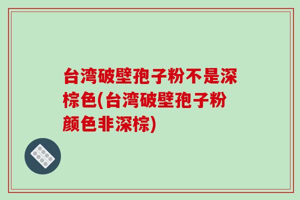 台湾破壁孢子粉不是深棕色(台湾破壁孢子粉颜色非深棕)