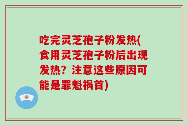 吃完灵芝孢子粉发热(食用灵芝孢子粉后出现发热？注意这些原因可能是罪魁祸首)