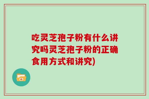 吃灵芝孢子粉有什么讲究吗灵芝孢子粉的正确食用方式和讲究)