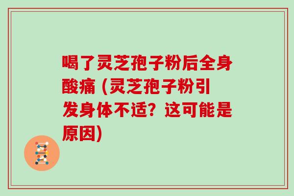 喝了灵芝孢子粉后全身酸痛 (灵芝孢子粉引发身体不适？这可能是原因)
