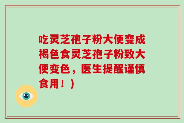 吃灵芝孢子粉大便变成褐色食灵芝孢子粉致大便变色，医生提醒谨慎食用！)