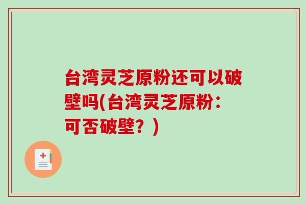 台湾灵芝原粉还可以破壁吗(台湾灵芝原粉：可否破壁？)